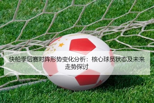 快船季后赛对阵形势变化分析：核心球员状态及未来走势探讨